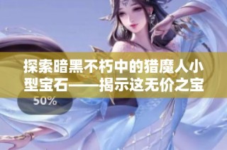 探索暗黑不朽中的猎魔人小型宝石——揭示这无价之宝的秘密与价值