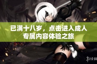 已满十八岁，点击进入成人专属内容体验之旅