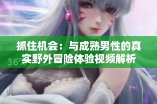 抓住机会：与成熟男性的真实野外冒险体验视频解析