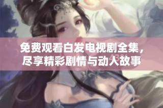免费观看白发电视剧全集，尽享精彩剧情与动人故事