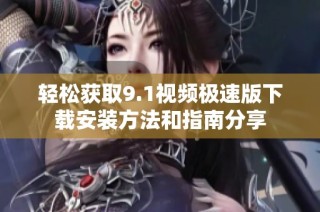 轻松获取9.1视频极速版下载安装方法和指南分享
