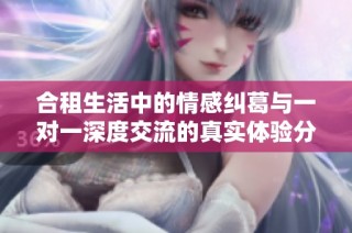 合租生活中的情感纠葛与一对一深度交流的真实体验分享