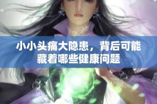 小小头痛大隐患，背后可能藏着哪些健康问题