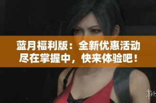 蓝月福利版：全新优惠活动尽在掌握中，快来体验吧！