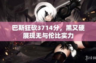 巴斯狂砍3714分，黑又硬展现无与伦比实力
