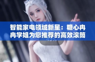 智能家电领域新星：糖心冉冉学姐为您推荐的高效滚筒洗衣机体验分享