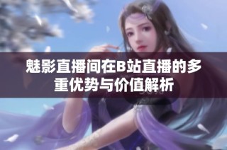 魅影直播间在B站直播的多重优势与价值解析