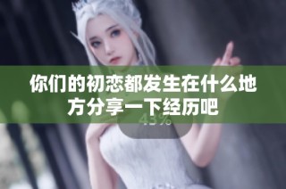 你们的初恋都发生在什么地方分享一下经历吧
