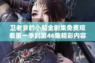 卫老爹的小船全剧集免费观看第一季到第46集精彩内容汇总