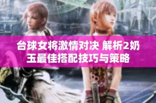 台球女将激情对决 解析2奶玉最佳搭配技巧与策略
