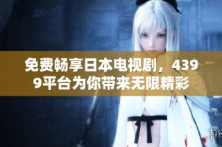 免费畅享日本电视剧，4399平台为你带来无限精彩