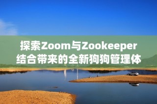 探索Zoom与Zookeeper结合带来的全新狗狗管理体验