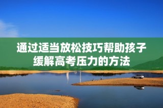 通过适当放松技巧帮助孩子缓解高考压力的方法