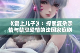 《爱上儿子》：探索复杂亲情与禁忌爱情的法国家庭剧情片