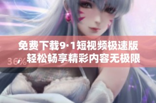 免费下载9·1短视频极速版，轻松畅享精彩内容无极限