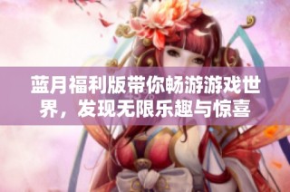 蓝月福利版带你畅游游戏世界，发现无限乐趣与惊喜