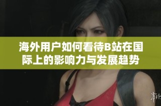海外用户如何看待B站在国际上的影响力与发展趋势