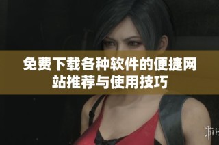 免费下载各种软件的便捷网站推荐与使用技巧