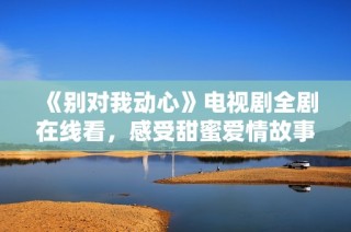 《别对我动心》电视剧全剧在线看，感受甜蜜爱情故事