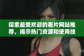 探索最受欢迎的看片网站推荐，揭示热门资源和使用技巧