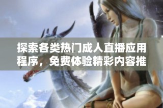 探索各类热门成人直播应用程序，免费体验精彩内容推荐