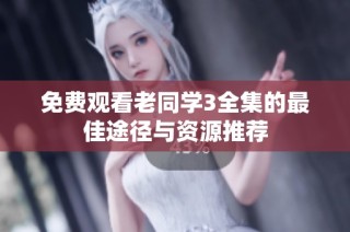免费观看老同学3全集的最佳途径与资源推荐