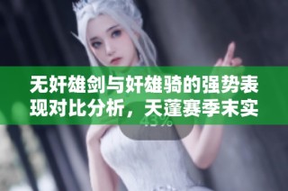 无奸雄剑与奸雄骑的强势表现对比分析，天蓬赛季末实测揭秘