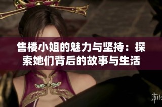 售楼小姐的魅力与坚持：探索她们背后的故事与生活