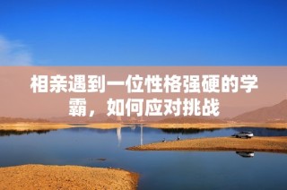相亲遇到一位性格强硬的学霸，如何应对挑战