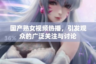国产熟女视频热播，引发观众的广泛关注与讨论
