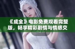 《成全》电影免费观看完整版，畅享精彩剧情与情感交织