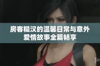 房客糙汉的温馨日常与意外爱情故事全篇畅享