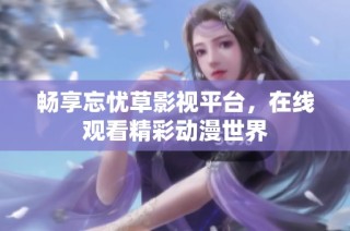 畅享忘忧草影视平台，在线观看精彩动漫世界