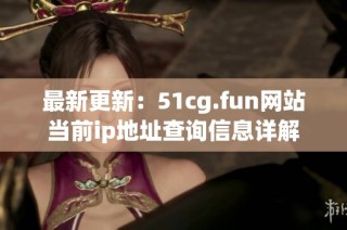 最新更新：51cg.fun网站当前ip地址查询信息详解