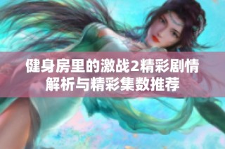 健身房里的激战2精彩剧情解析与精彩集数推荐
