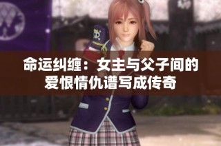 命运纠缠：女主与父子间的爱恨情仇谱写成传奇