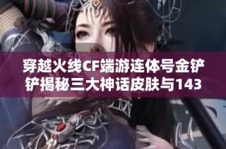 穿越火线CF端游连体号金铲铲揭秘三大神话皮肤与143重重惊喜