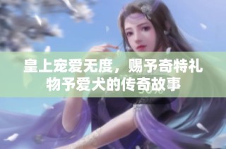 皇上宠爱无度，赐予奇特礼物予爱犬的传奇故事