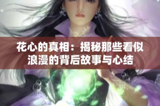 花心的真相：揭秘那些看似浪漫的背后故事与心结
