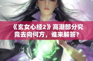 《玄女心经2》高潮部分究竟去向何方，谁来解答？