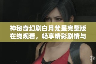 神秘奇幻剧白月梵星完整版在线观看，畅享精彩剧情与豪华阵容