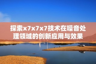 探索x7x7x7技术在噪音处理领域的创新应用与效果