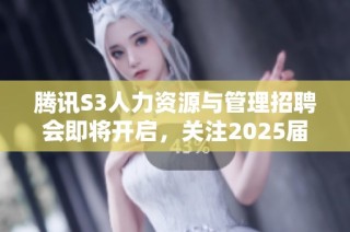 腾讯S3人力资源与管理招聘会即将开启，关注2025届校园求职机会