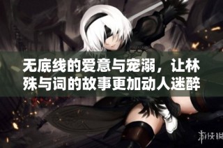 无底线的爱意与宠溺，让林殊与词的故事更加动人迷醉