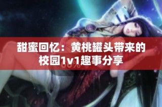 甜蜜回忆：黄桃罐头带来的校园1v1趣事分享