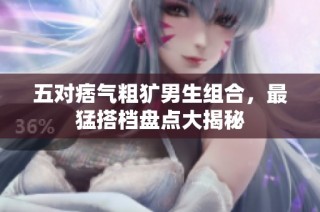 五对痞气粗犷男生组合，最猛搭档盘点大揭秘
