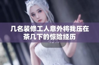 几名装修工人意外将我压在茶几下的惊险经历