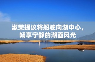淑荣提议将船驶向湖中心，畅享宁静的湖面风光