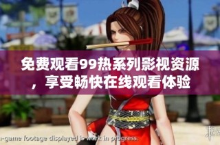 免费观看99热系列影视资源，享受畅快在线观看体验