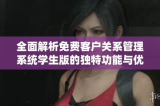 全面解析免费客户关系管理系统学生版的独特功能与优势